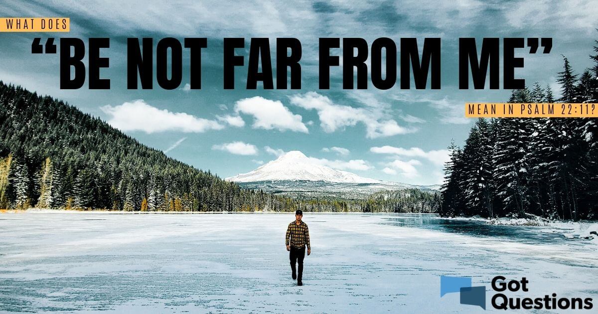 What does “be not far from me” mean in Psalm 22:11?